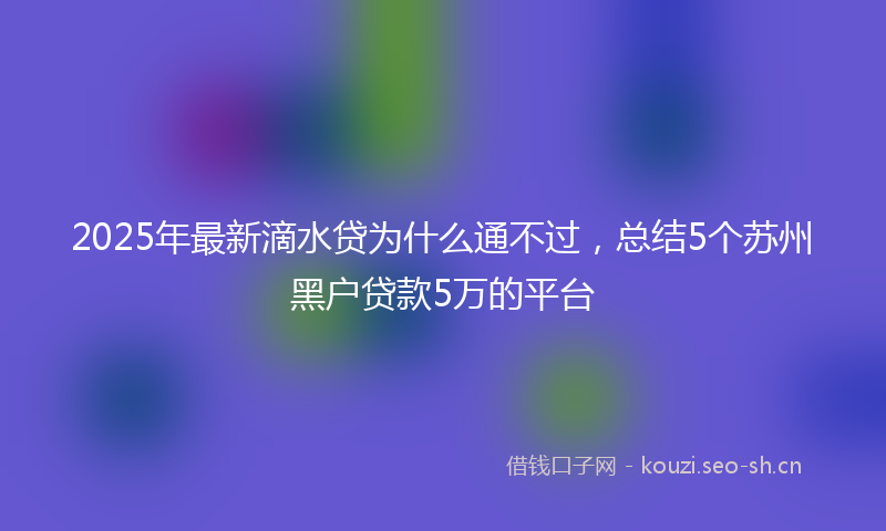 2025年最新滴水贷为什么通不过，总结5个苏州黑户贷款5万的平台