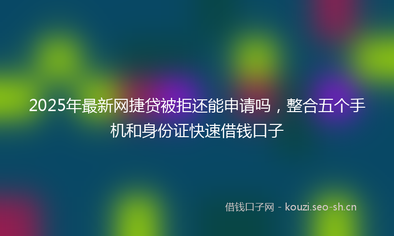 2025年最新网捷贷被拒还能申请吗，整合五个手机和身份证快速借钱口子