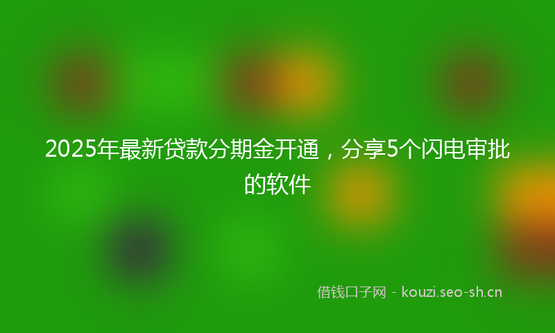 2025年最新贷款分期金开通，分享5个闪电审批的软件