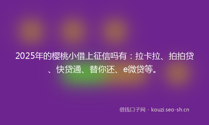 2025年的樱桃小借上征信吗有：拉卡拉、拍拍贷、快贷通、替你还、e微贷等。