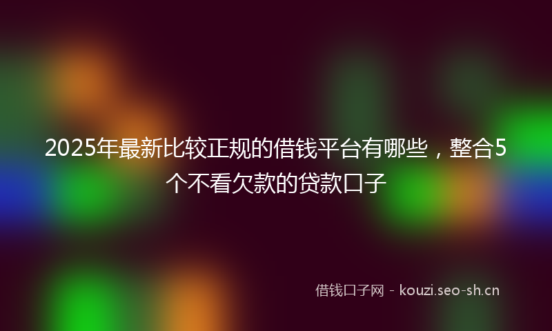 2025年最新比较正规的借钱平台有哪些，整合5个不看欠款的贷款口子