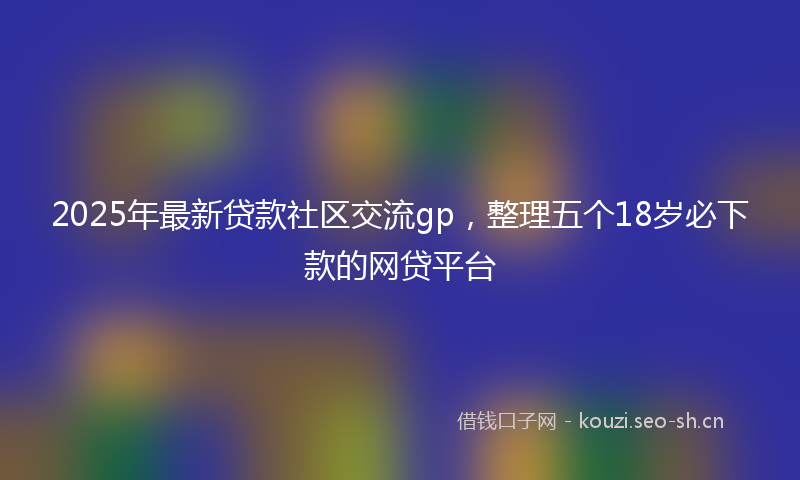 2025年最新贷款社区交流gp，整理五个18岁必下款的网贷平台