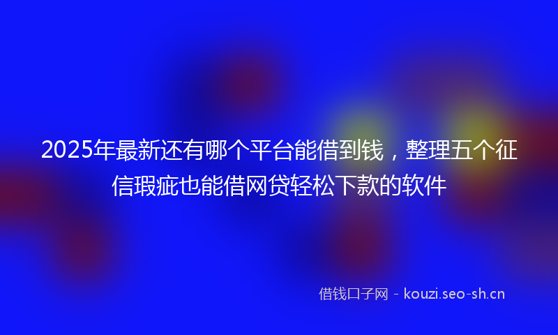 2025年最新还有哪个平台能借到钱，整理五个征信瑕疵也能借网贷轻松下款的软件