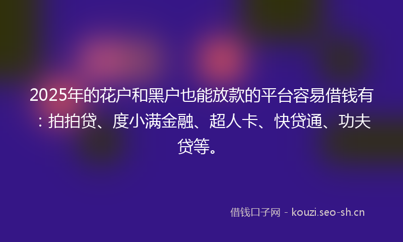 2025年的花户和黑户也能放款的平台容易借钱有：拍拍贷、度小满金融、超人卡、快贷通、功夫贷等。