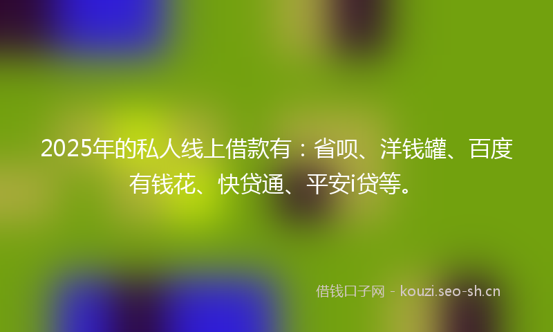 2025年的私人线上借款有:省呗、洋钱罐、百度有钱花、快贷通、平安i贷等。