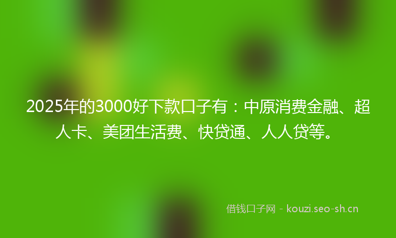 2025年的3000好下款口子有：中原消费金融、超人卡、美团生活费、快贷通、人人贷等。