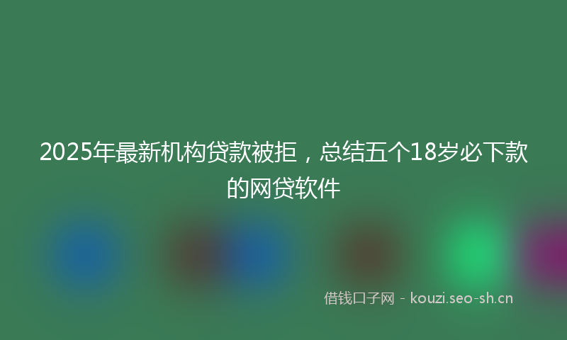 2025年最新机构贷款被拒，总结五个18岁必下款的网贷软件