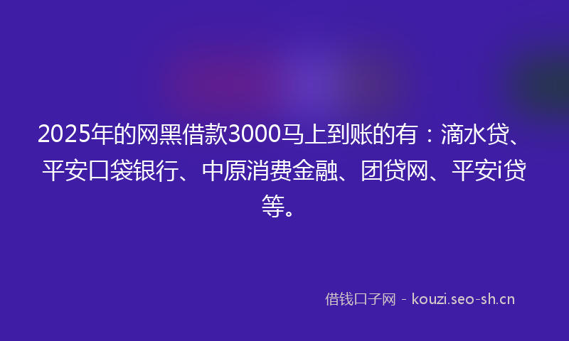 2025年的网黑借款3000马上到账的有：滴水贷、平安口袋银行、中原消费金融、团贷网、平安i贷等。