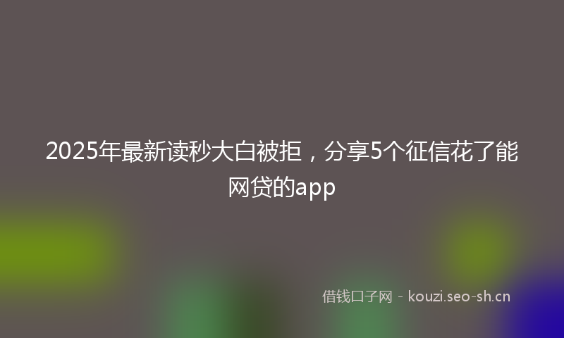 2025年最新读秒大白被拒，分享5个征信花了能网贷的app