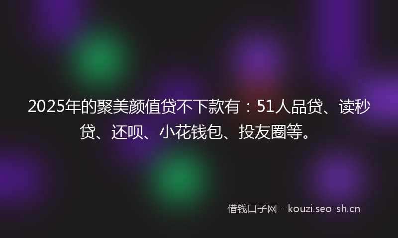 2025年的聚美颜值贷不下款有：51人品贷、读秒贷、还呗、小花钱包、投友圈等。