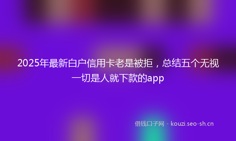 2025年最新白户信用卡老是被拒，总结五个无视一切是人就下款的app