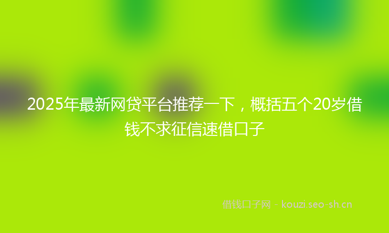 2025年最新网贷平台推荐一下，概括五个20岁借钱不求征信速借口子