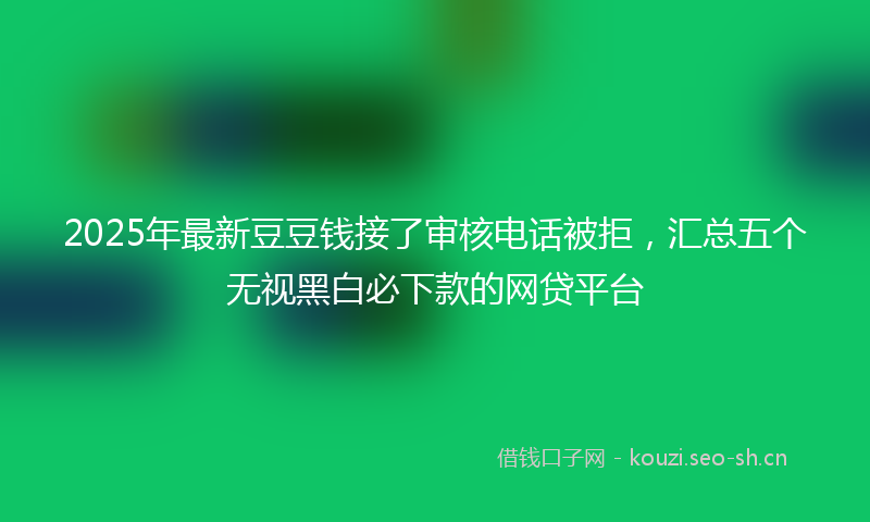 2025年最新豆豆钱接了审核电话被拒，汇总五个无视黑白必下款的网贷平台
