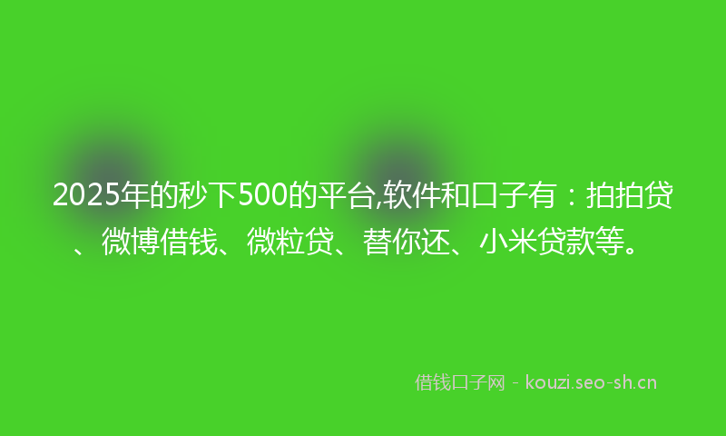 2025年的秒下500的平台,软件和口子有：拍拍贷、微博借钱、微粒贷、替你还、小米贷款等。
