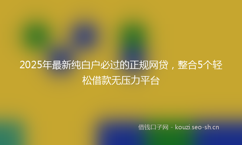 2025年最新纯白户必过的正规网贷，整合5个轻松借款无压力平台