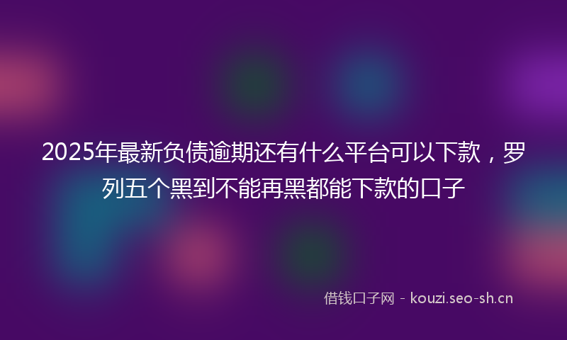 2025年最新负债逾期还有什么平台可以下款，罗列五个黑到不能再黑都能下款的口子