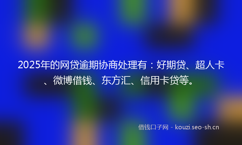 2025年的网贷逾期协商处理有：好期贷、超人卡、微博借钱、东方汇、信用卡贷等。