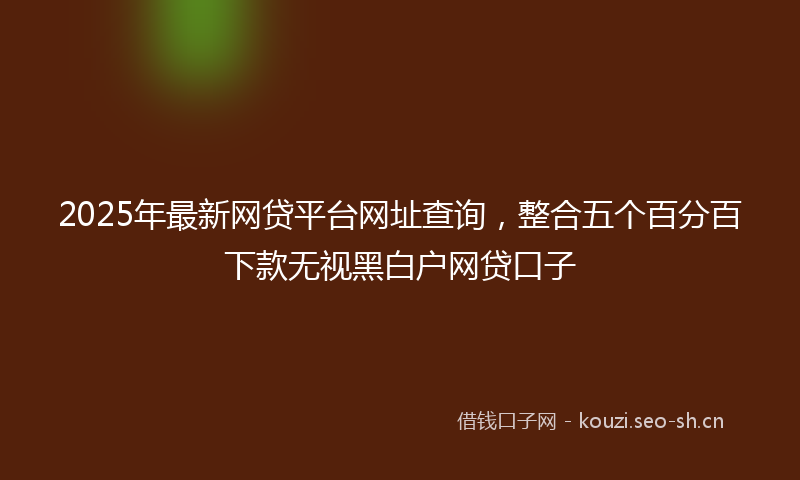 2025年最新网贷平台网址查询，整合五个百分百下款无视黑白户网贷口子