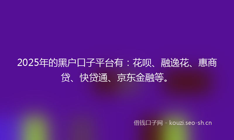 2025年的黑户口子平台有：花呗、融逸花、惠商贷、快贷通、京东金融等。