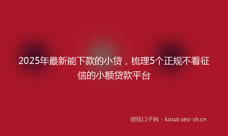 2025年最新能下款的小贷，梳理5个正规不看征信的小额贷款平台