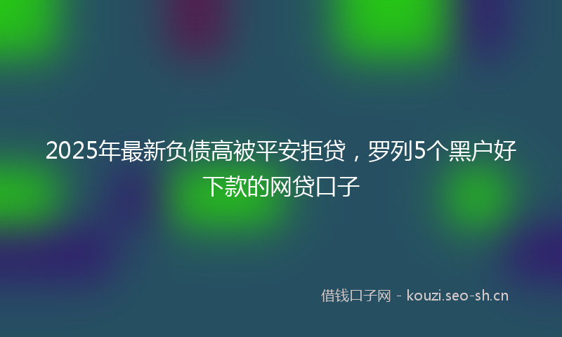 2025年最新负债高被平安拒贷，罗列5个黑户好下款的网贷口子