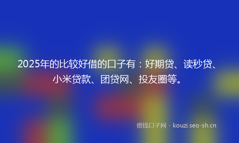 2025年的比较好借的口子有：好期贷、读秒贷、小米贷款、团贷网、投友圈等。
