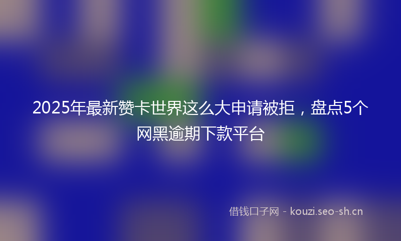 2025年最新赞卡世界这么大申请被拒，盘点5个网黑逾期下款平台