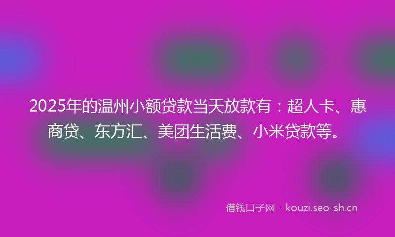 2025年的温州小额贷款当天放款有：超人卡、惠商贷、东方汇、美团生活费、小米贷款等。