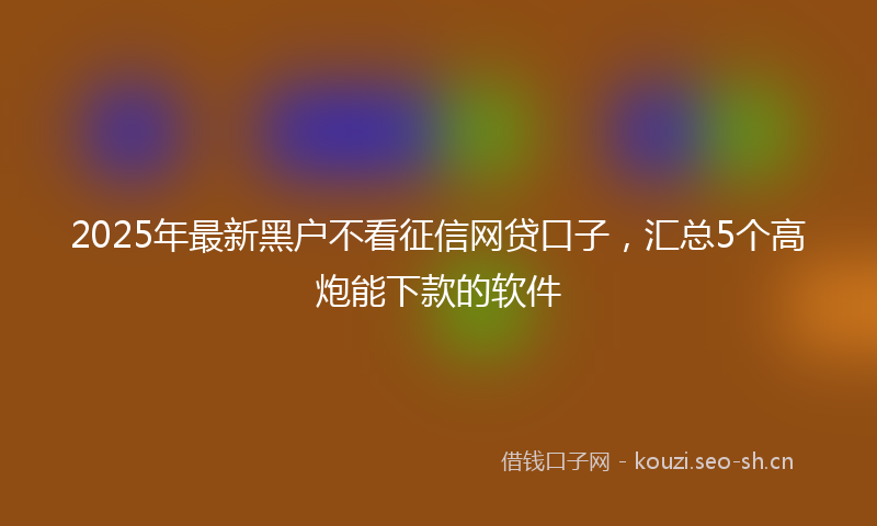 2025年最新黑户不看征信网贷口子，汇总5个高炮能下款的软件