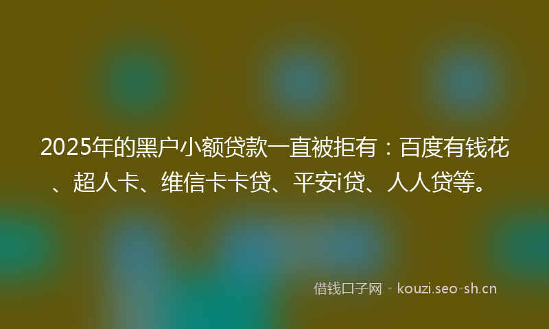 2025年的黑户小额贷款一直被拒有：百度有钱花、超人卡、维信卡卡贷、平安i贷、人人贷等。