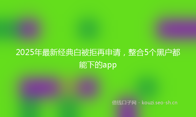 2025年最新经典白被拒再申请，整合5个黑户都能下的app
