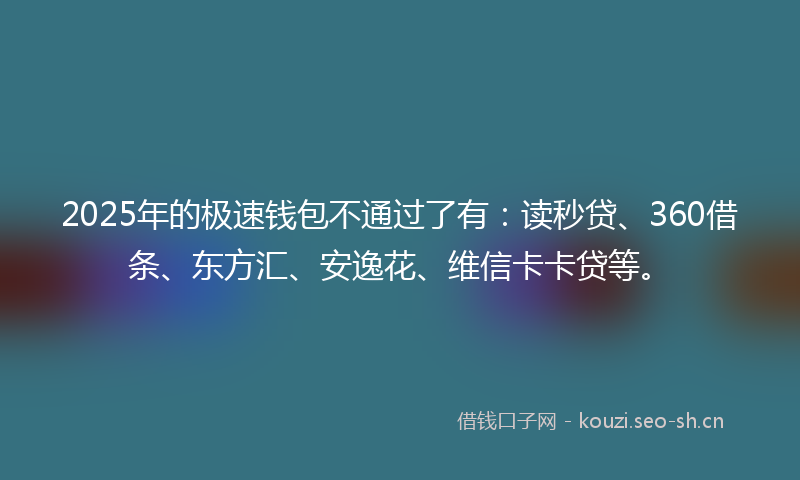 2025年的极速钱包不通过了有：读秒贷、360借条、东方汇、安逸花、维信卡卡贷等。