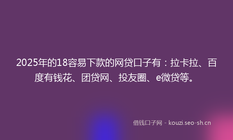 2025年的18容易下款的网贷口子有：拉卡拉、百度有钱花、团贷网、投友圈、e微贷等。