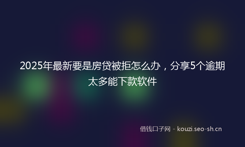 2025年最新要是房贷被拒怎么办，分享5个逾期太多能下款软件