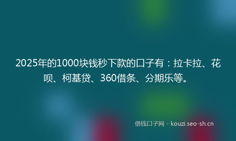 2025年的1000块钱秒下款的口子有：拉卡拉、花呗、柯基贷、360借条、分期乐等。