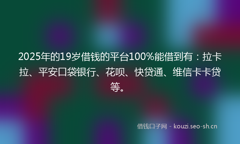2025年的19岁借钱的平台100%能借到有：拉卡拉、平安口袋银行、花呗、快贷通、维信卡卡贷等。