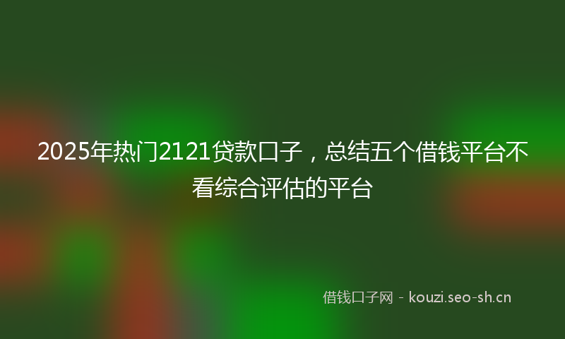 2025年热门2121贷款口子，总结五个借钱平台不看综合评估的平台