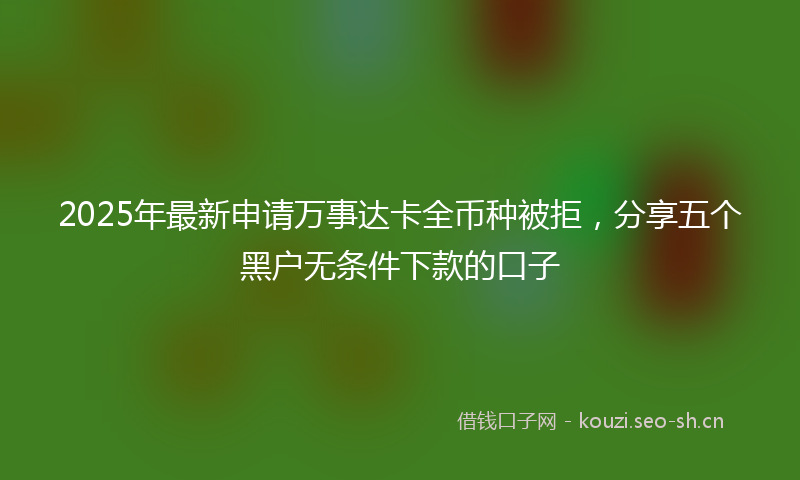 2025年最新申请万事达卡全币种被拒，分享五个黑户无条件下款的口子