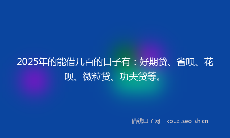 2025年的能借几百的口子有：好期贷、省呗、花呗、微粒贷、功夫贷等。