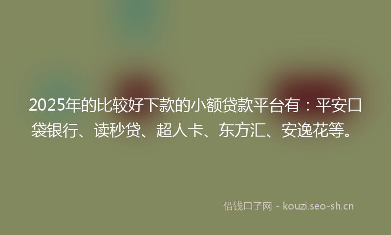 2025年的比较好下款的小额贷款平台有：平安口袋银行、读秒贷、超人卡、东方汇、安逸花等。