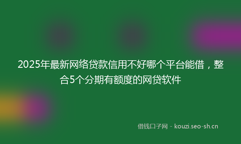 2025年最新网络贷款信用不好哪个平台能借，整合5个分期有额度的网贷软件