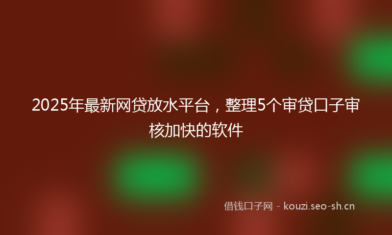 2025年最新网贷放水平台，整理5个审贷口子审核加快的软件