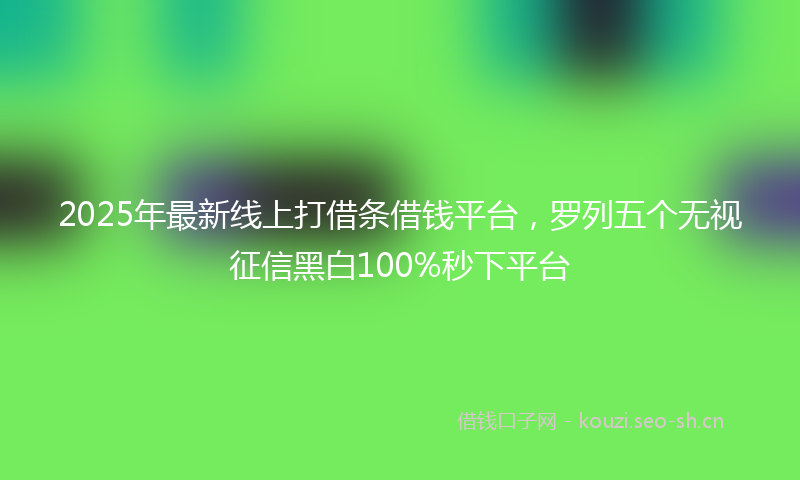 2025年最新线上打借条借钱平台，罗列五个无视征信黑白100%秒下平台