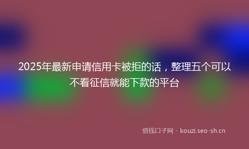 2025年最新申请信用卡被拒的话，整理五个可以不看征信就能下款的平台