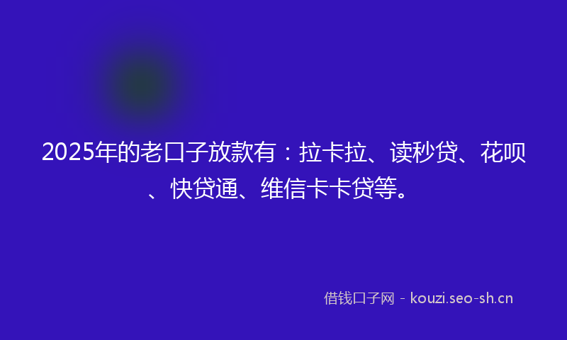 2025年的老口子放款有：拉卡拉、读秒贷、花呗、快贷通、维信卡卡贷等。