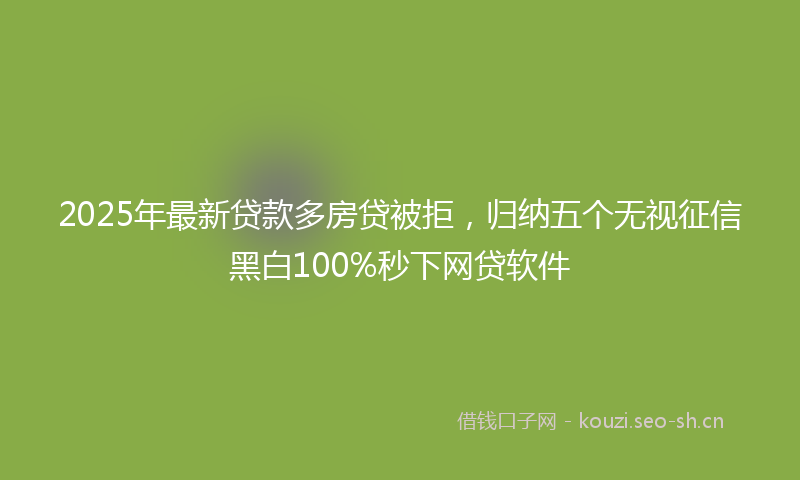 2025年最新贷款多房贷被拒，归纳五个无视征信黑白100%秒下网贷软件