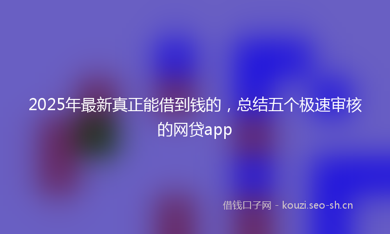 2025年最新真正能借到钱的，总结五个极速审核的网贷app