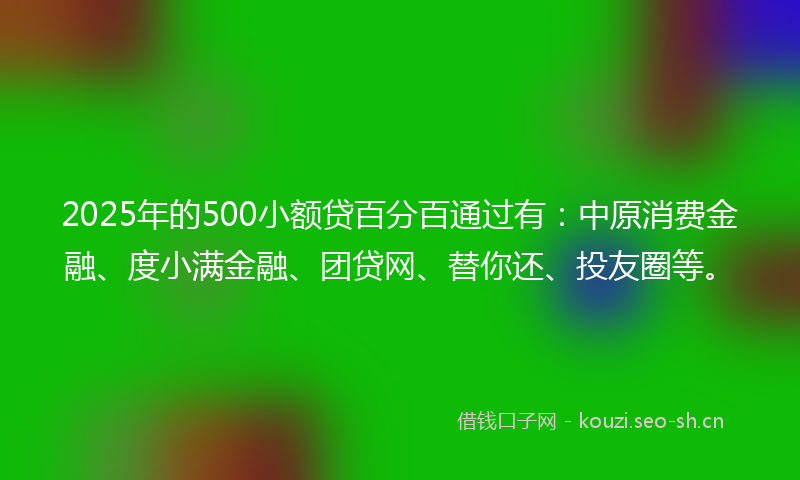 2025年的500小额贷百分百通过有：中原消费金融、度小满金融、团贷网、替你还、投友圈等。