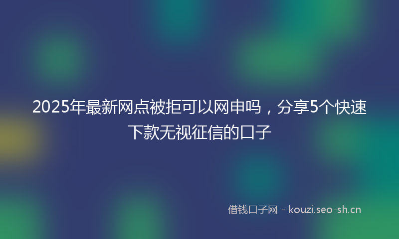 2025年最新网点被拒可以网申吗，分享5个快速下款无视征信的口子