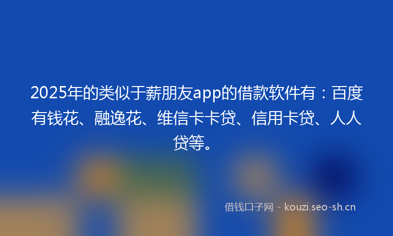 2025年的类似于薪朋友app的借款软件有：百度有钱花、融逸花、维信卡卡贷、信用卡贷、人人贷等。